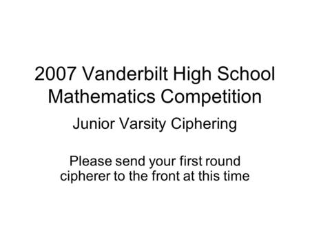 2007 Vanderbilt High School Mathematics Competition Junior Varsity Ciphering Please send your first round cipherer to the front at this time.