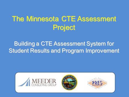 The Minnesota CTE Assessment Project Building a CTE Assessment System for Student Results and Program Improvement.