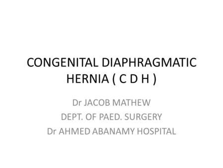 CONGENITAL DIAPHRAGMATIC HERNIA ( C D H ) Dr JACOB MATHEW DEPT. OF PAED. SURGERY Dr AHMED ABANAMY HOSPITAL.