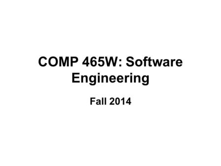 COMP 465W: Software Engineering Fall 2014. Components of the Course The three main components of this course are: The study of software engineering as.