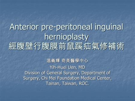 Anterior pre-peritoneal inguinal hernioplasty 經腹壁行腹膜前鼠蹊疝氣修補術 溫義輝 奇美醫學中心 Yih-Huei Uen, MD Division of General Surgery, Department of Surgery, Chi Mei Foundation.