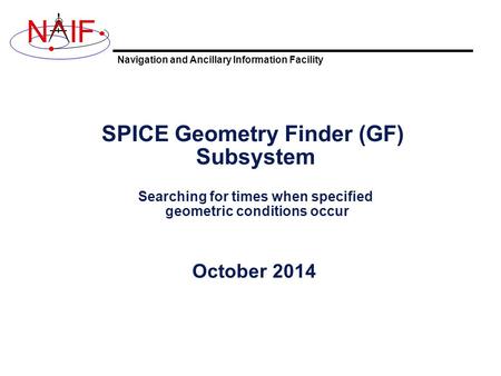 Navigation and Ancillary Information Facility NIF SPICE Geometry Finder (GF) Subsystem Searching for times when specified geometric conditions occur October.