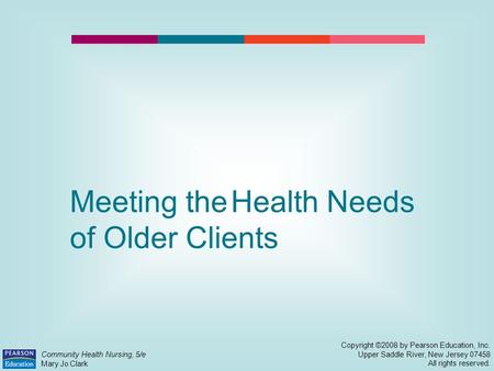 Meeting the Health Needs of Older Clients Copyright ©2008 by Pearson Education, Inc. Upper Saddle River, New Jersey 07458 All rights reserved. Community.
