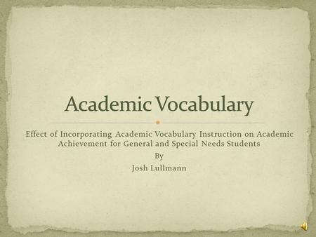 Effect of Incorporating Academic Vocabulary Instruction on Academic Achievement for General and Special Needs Students By Josh Lullmann.
