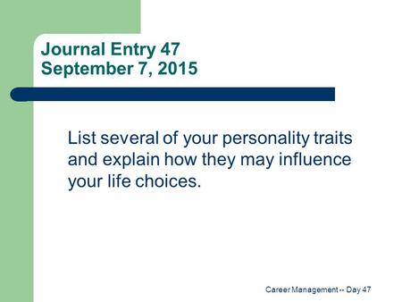 Career Management -- Day 47 Journal Entry 47 September 7, 2015 List several of your personality traits and explain how they may influence your life choices.