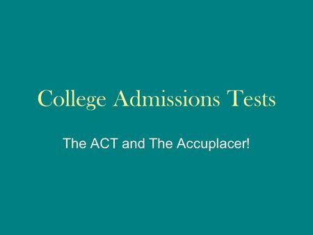 College Admissions Tests The ACT and The Accuplacer!