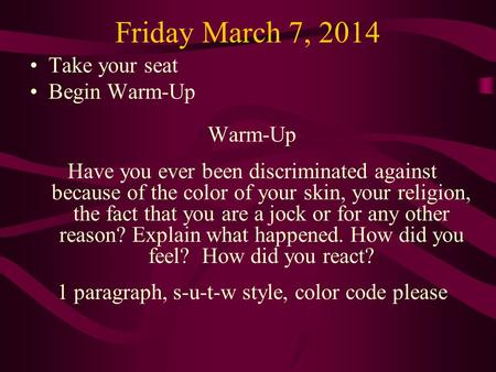 Friday March 7, 2014 Take your seat Begin Warm-Up Warm-Up Have you ever been discriminated against because of the color of your skin, your religion, the.