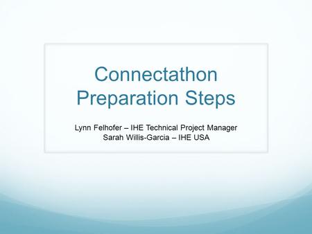 Connectathon Preparation Steps Lynn Felhofer – IHE Technical Project Manager Sarah Willis-Garcia – IHE USA.