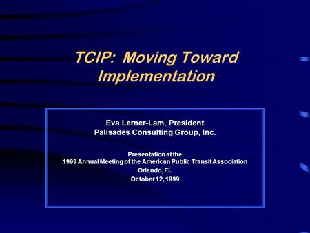 TCIP: Moving Toward Implementation Eva Lerner-Lam, President Palisades Consulting Group, Inc. Presentation at the 1999 Annual Meeting of the American Public.