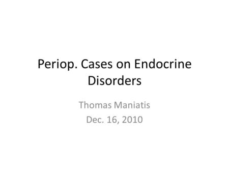 Periop. Cases on Endocrine Disorders Thomas Maniatis Dec. 16, 2010.