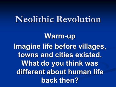 Neolithic Revolution Warm-up Imagine life before villages, towns and cities existed. What do you think was different about human life back then?