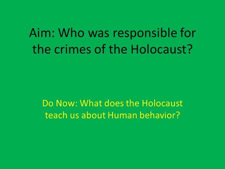 Aim: Who was responsible for the crimes of the Holocaust? Do Now: What does the Holocaust teach us about Human behavior?