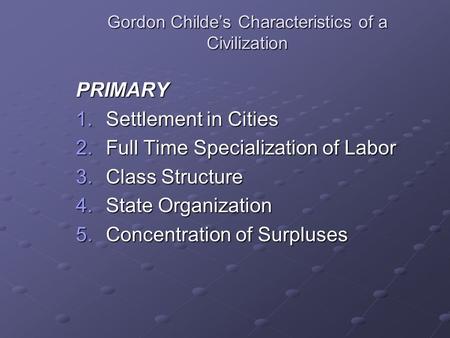 Gordon Childe’s Characteristics of a Civilization PRIMARY 1.Settlement in Cities 2.Full Time Specialization of Labor 3.Class Structure 4.State Organization.