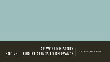 AP WORLD HISTORY POD 24 – EUROPE CLINGS TO RELEVANCE YOU DO REVIEW ACTIVITIES.