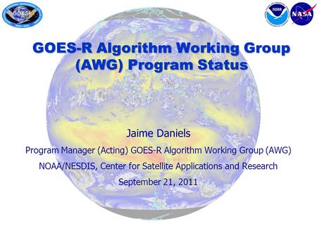 Jaime Daniels Program Manager (Acting) GOES-R Algorithm Working Group (AWG) NOAA/NESDIS, Center for Satellite Applications and Research September 21, 2011.