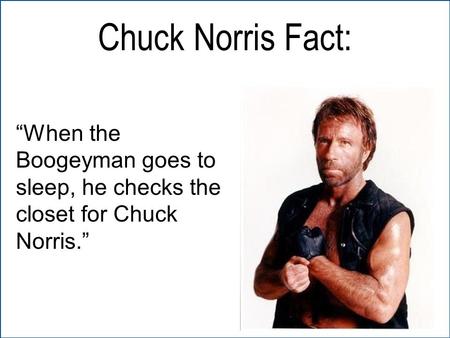 “When the Boogeyman goes to sleep, he checks the closet for Chuck Norris.” Chuck Norris Fact:
