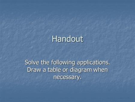 Handout Solve the following applications. Draw a table or diagram when necessary.