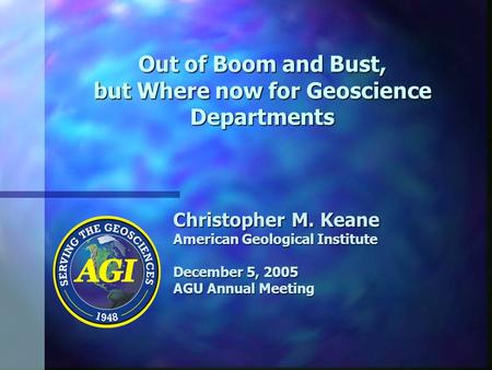 Out of Boom and Bust, but Where now for Geoscience Departments Christopher M. Keane American Geological Institute December 5, 2005 AGU Annual Meeting.