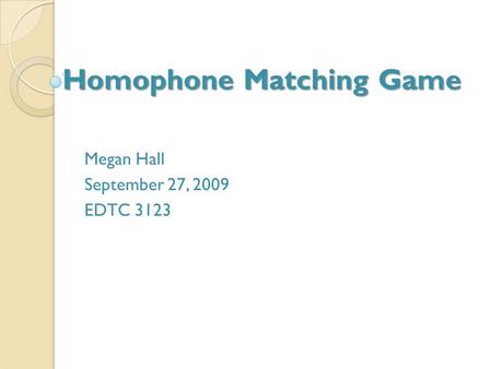 Homophone Matching Game Megan Hall September 27, 2009 EDTC 3123.