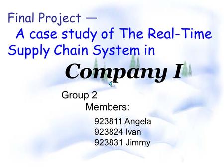 Final Project A case study of The Real-Time Supply Chain System in Company I Group 2 Members: 923811 Angela 923824 Ivan 923831 Jimmy.