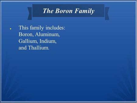The Boron Family This family includes: Boron, Aluminum, Gallium, Indium, and Thallium.