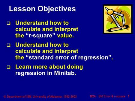 M24- Std Error & r-square 1  Department of ISM, University of Alabama, 1992-2003 Lesson Objectives  Understand how to calculate and interpret the “r-square”