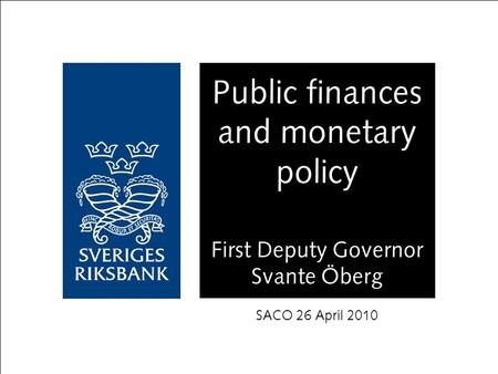 Public finances and monetary policy First Deputy Governor Svante Öberg SACO 26 April 2010.