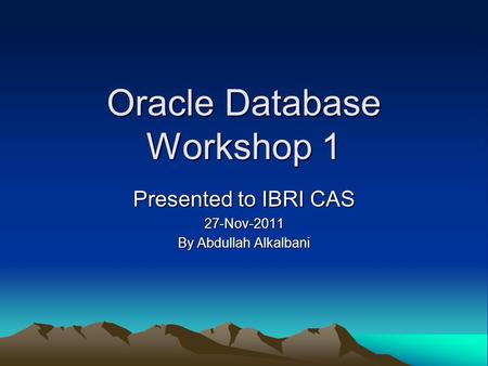 Oracle Database Workshop 1 Presented to IBRI CAS 27-Nov-2011 By Abdullah Alkalbani.