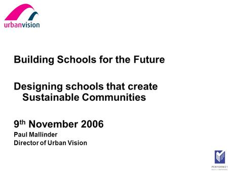 Building Schools for the Future Designing schools that create Sustainable Communities 9 th November 2006 Paul Mallinder Director of Urban Vision.