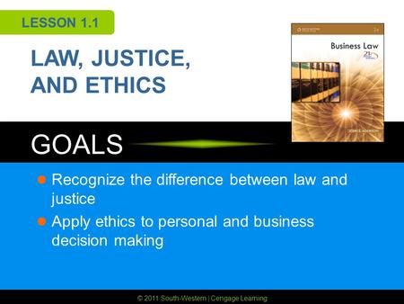 © 2011 South-Western | Cengage Learning GOALS LESSON 1.1 LAW, JUSTICE, AND ETHICS Recognize the difference between law and justice Apply ethics to personal.