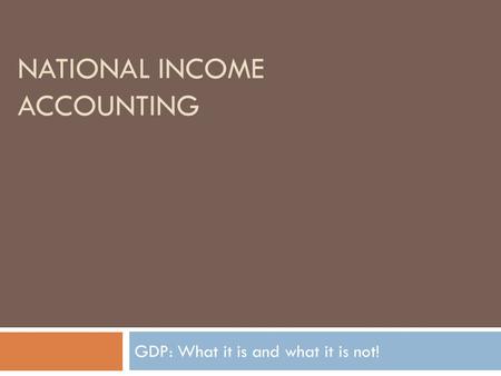 NATIONAL INCOME ACCOUNTING GDP: What it is and what it is not!