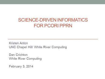 SCIENCE-DRIVEN INFORMATICS FOR PCORI PPRN Kristen Anton UNC Chapel Hill/ White River Computing Dan Crichton White River Computing February 3, 2014.