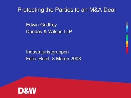 Protecting the Parties to an M&A Deal Edwin Godfrey Dundas & Wilson LLP Industrijuristgruppen Fefor Hotel, 8 March 2008.