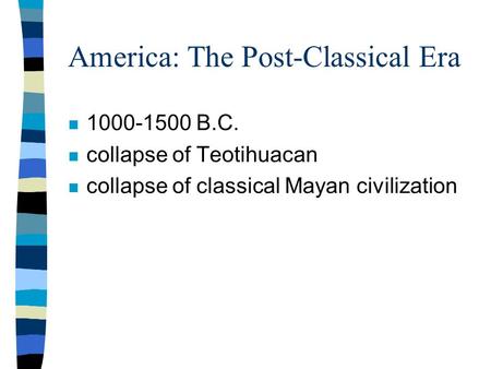 America: The Post-Classical Era n 1000-1500 B.C. n collapse of Teotihuacan n collapse of classical Mayan civilization.