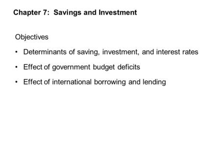 Chapter 7: Savings and Investment Objectives Determinants of saving, investment, and interest rates Effect of government budget deficits Effect of international.