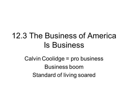12.3 The Business of America Is Business Calvin Coolidge = pro business Business boom Standard of living soared.
