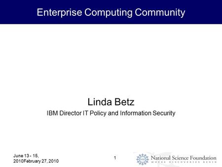 Enterprise Computing Community June 13 - 15, 2010February 27, 2010 1 Information Security Industry View Linda Betz IBM Director IT Policy and Information.