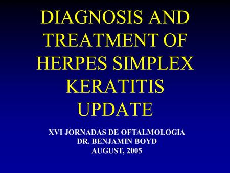 DIAGNOSIS AND TREATMENT OF HERPES SIMPLEX KERATITIS UPDATE XVI JORNADAS DE OFTALMOLOGIA DR. BENJAMIN BOYD AUGUST, 2005.