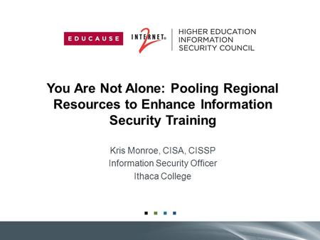 You Are Not Alone: Pooling Regional Resources to Enhance Information Security Training Kris Monroe, CISA, CISSP Information Security Officer Ithaca College.