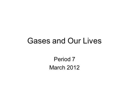Gases and Our Lives Period 7 March 2012.