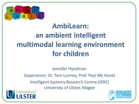 AmbiLearn: an ambient intelligent multimodal learning environment for children Jennifer Hyndman Supervisors: Dr. Tom Lunney, Prof. Paul Mc Kevitt Intelligent.