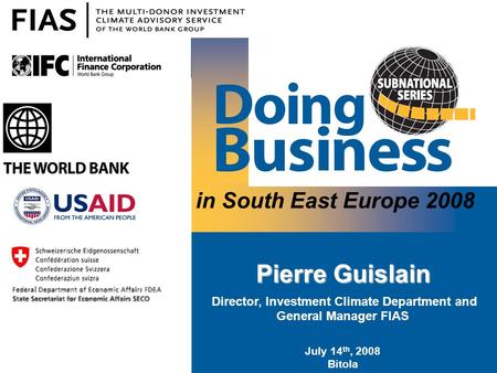 In South East Europe 2008 Pierre Guislain Director, Investment Climate Department and General Manager FIAS July 14 th, 2008 Bitola.