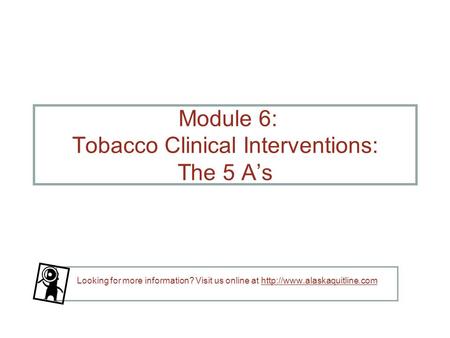 Module 6: Tobacco Clinical Interventions: The 5 A’s Looking for more information? Visit us online at
