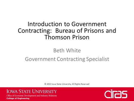 Introduction to Government Contracting: Bureau of Prisons and Thomson Prison Beth White Government Contracting Specialist © 2013 Iowa State University,