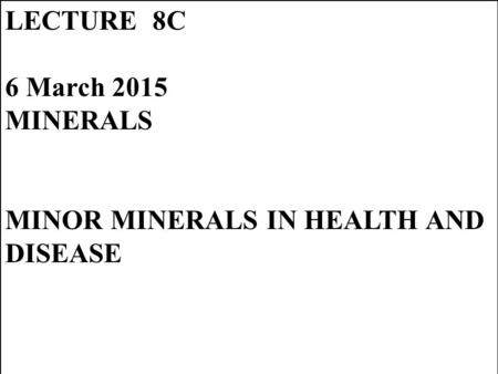 LECTURE 8C 6 March 2015 MINERALS MINOR MINERALS IN HEALTH AND DISEASE.