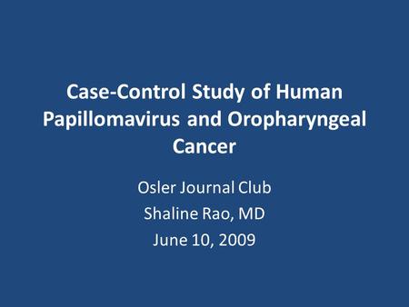 Case-Control Study of Human Papillomavirus and Oropharyngeal Cancer Osler Journal Club Shaline Rao, MD June 10, 2009.