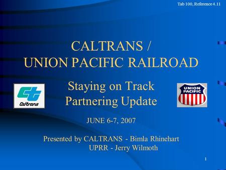 1 CALTRANS / UNION PACIFIC RAILROAD Staying on Track Partnering Update JUNE 6-7, 2007 Presented by CALTRANS - Bimla Rhinehart UPRR - Jerry Wilmoth Tab.