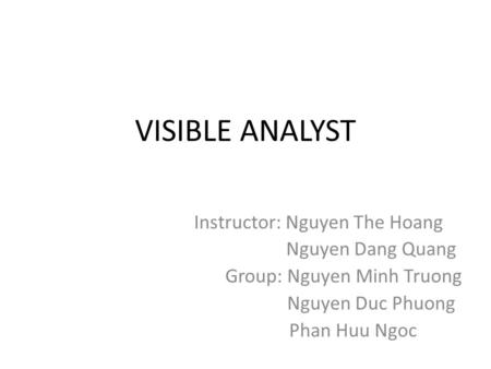 VISIBLE ANALYST Instructor: Nguyen The Hoang Nguyen Dang Quang Group: Nguyen Minh Truong Nguyen Duc Phuong Phan Huu Ngoc.