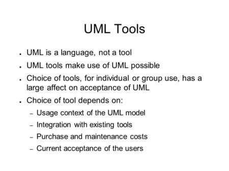 UML Tools ● UML is a language, not a tool ● UML tools make use of UML possible ● Choice of tools, for individual or group use, has a large affect on acceptance.
