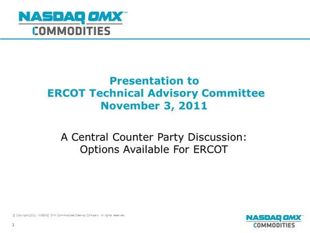 © Copyright 2011, NASDAQ OMX Commodities Clearing Company. All rights reserved. 1 Presentation to ERCOT Technical Advisory Committee November 3, 2011 A.